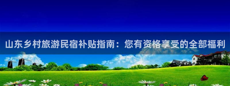 球盟会官方网站|山东乡村旅游民宿补贴指南：您有资格享受的全部福利