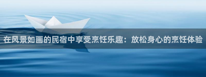 亚博改名球盟会|在风景如画的民宿中享受烹饪乐趣：放松身心的烹饪体验